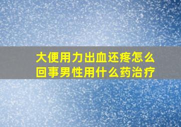 大便用力出血还疼怎么回事男性用什么药治疗