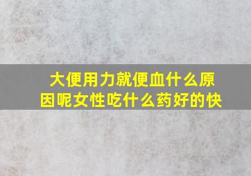 大便用力就便血什么原因呢女性吃什么药好的快