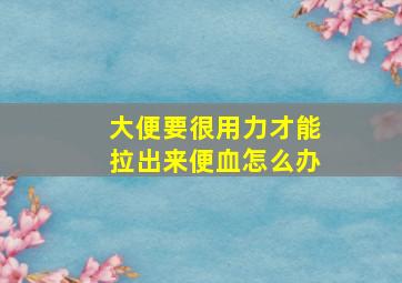 大便要很用力才能拉出来便血怎么办