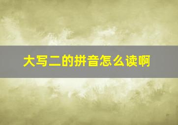 大写二的拼音怎么读啊