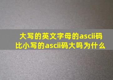 大写的英文字母的ascii码比小写的ascii码大吗为什么