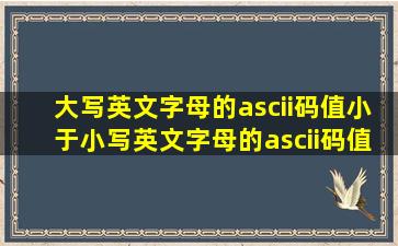 大写英文字母的ascii码值小于小写英文字母的ascii码值