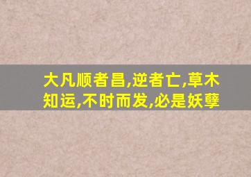 大凡顺者昌,逆者亡,草木知运,不时而发,必是妖孽