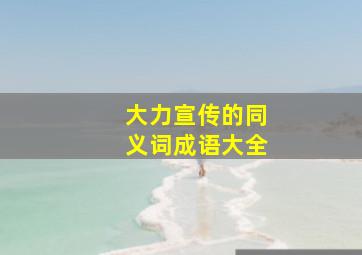 大力宣传的同义词成语大全