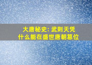 大唐秘史: 武则天凭什么能在盛世唐朝篡位