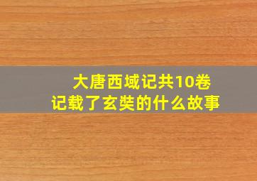 大唐西域记共10卷记载了玄奘的什么故事