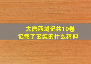 大唐西域记共10卷记载了玄奘的什么精神