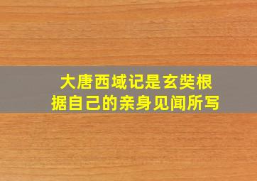 大唐西域记是玄奘根据自己的亲身见闻所写