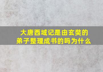 大唐西域记是由玄奘的弟子整理成书的吗为什么