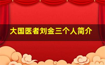 大国医者刘金三个人简介