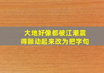 大地好像都被江潮震得颤动起来改为把字句