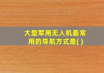 大型军用无人机最常用的导航方式是( )