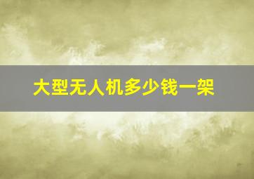 大型无人机多少钱一架