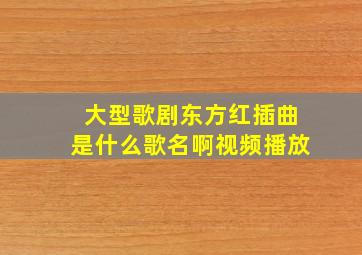 大型歌剧东方红插曲是什么歌名啊视频播放