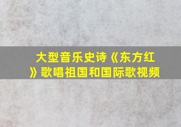 大型音乐史诗《东方红》歌唱祖国和国际歌视频