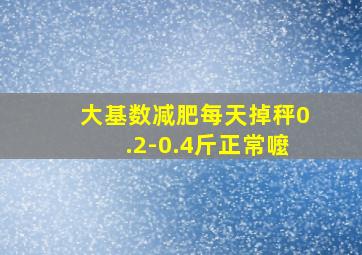 大基数减肥每天掉秤0.2-0.4斤正常嚒