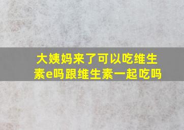 大姨妈来了可以吃维生素e吗跟维生素一起吃吗