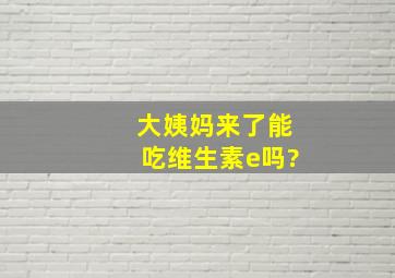 大姨妈来了能吃维生素e吗?