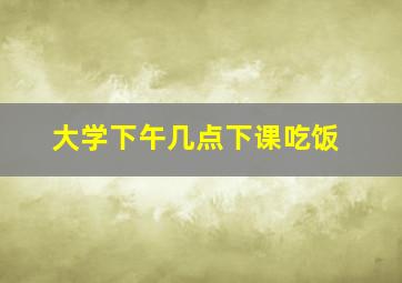 大学下午几点下课吃饭