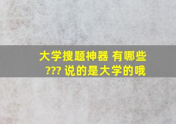 大学搜题神器 有哪些??? 说的是大学的哦