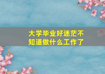 大学毕业好迷茫不知道做什么工作了