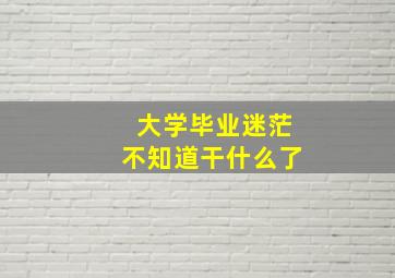 大学毕业迷茫不知道干什么了