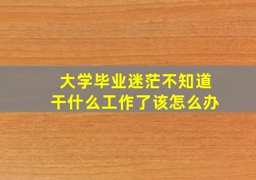 大学毕业迷茫不知道干什么工作了该怎么办