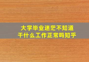 大学毕业迷茫不知道干什么工作正常吗知乎