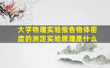 大学物理实验报告物体密度的测定实验原理是什么