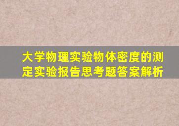 大学物理实验物体密度的测定实验报告思考题答案解析