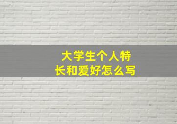 大学生个人特长和爱好怎么写