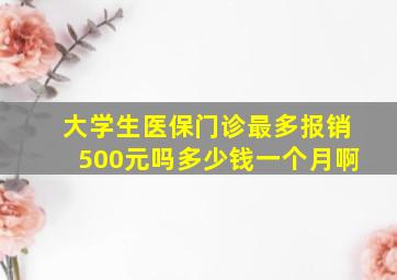 大学生医保门诊最多报销500元吗多少钱一个月啊