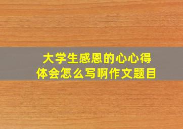 大学生感恩的心心得体会怎么写啊作文题目