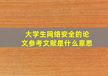 大学生网络安全的论文参考文献是什么意思