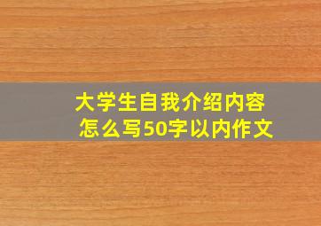 大学生自我介绍内容怎么写50字以内作文