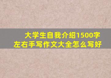 大学生自我介绍1500字左右手写作文大全怎么写好