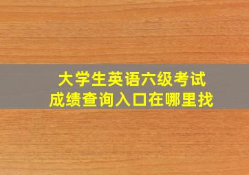 大学生英语六级考试成绩查询入口在哪里找