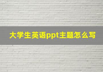 大学生英语ppt主题怎么写