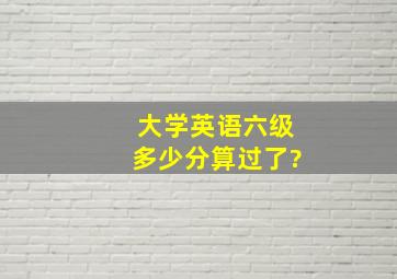 大学英语六级多少分算过了?