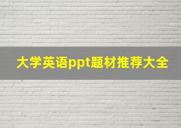 大学英语ppt题材推荐大全