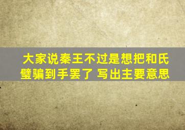 大家说秦王不过是想把和氏璧骗到手罢了 写出主要意思