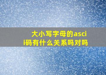 大小写字母的ascii码有什么关系吗对吗