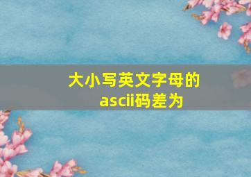 大小写英文字母的ascii码差为