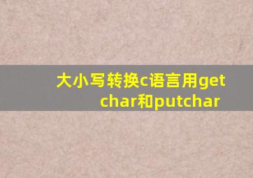 大小写转换c语言用getchar和putchar