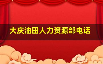 大庆油田人力资源部电话