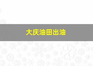 大庆油田出油