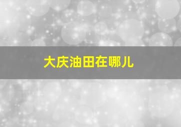 大庆油田在哪儿