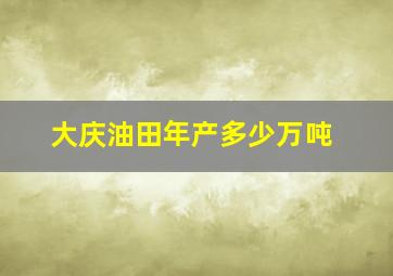 大庆油田年产多少万吨