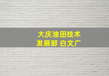 大庆油田技术发展部 白文广