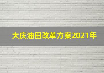 大庆油田改革方案2021年